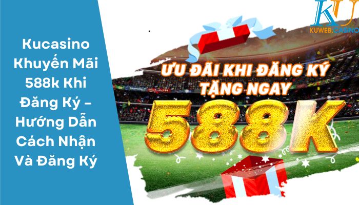Kucasino Khuyến Mãi 588k Khi Đăng Ký – Hướng Dẫn Cách Nhận Và Đăng Ký