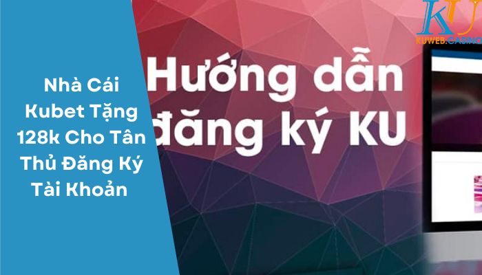 Nhà Cái Kubet Tặng 128k Cho Tân Thủ Đăng Ký Tài Khoản